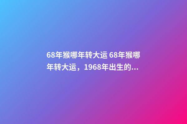 68年猴哪年转大运 68年猴哪年转大运，1968年出生的属狗人哪年转运行-第1张-观点-玄机派